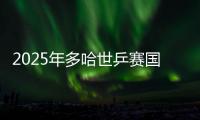 2025年多哈世乒賽國兵名單出爐 王楚欽孫穎莎將出戰(zhàn)