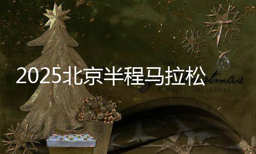 2025北京半程馬拉松將于4月20日開跑 首設(shè)破紀(jì)錄獎