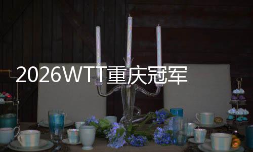 2026WTT重慶冠軍賽明日開戰(zhàn)，百利好帶您直擊賽場精彩！